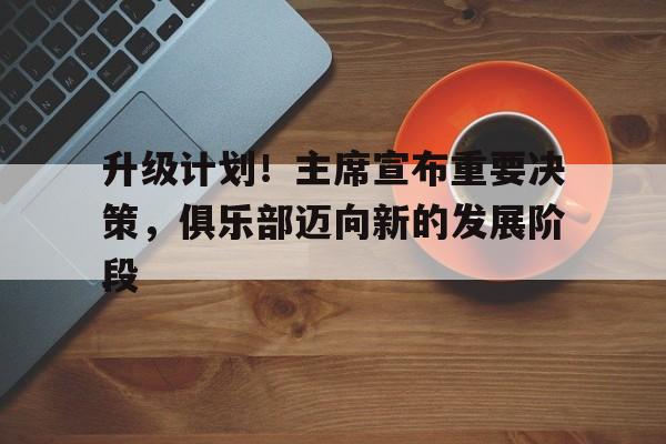 半岛体育官方-升级计划！主席宣布重要决策，俱乐部迈向新的发展阶段的简单介绍